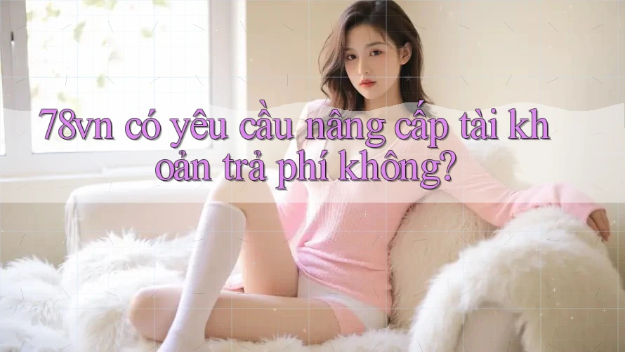 78vn có yêu cầu nâng cấp tài khoản trả phí không? 78vn có yêu cầu nâng cấp tài khoản trả phí không?
