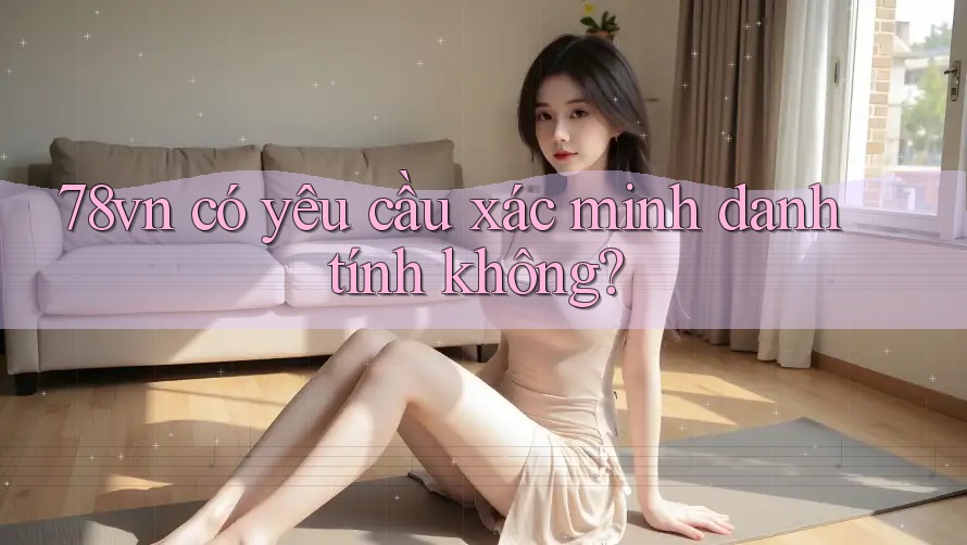78vn có yêu cầu xác minh danh tính không?
