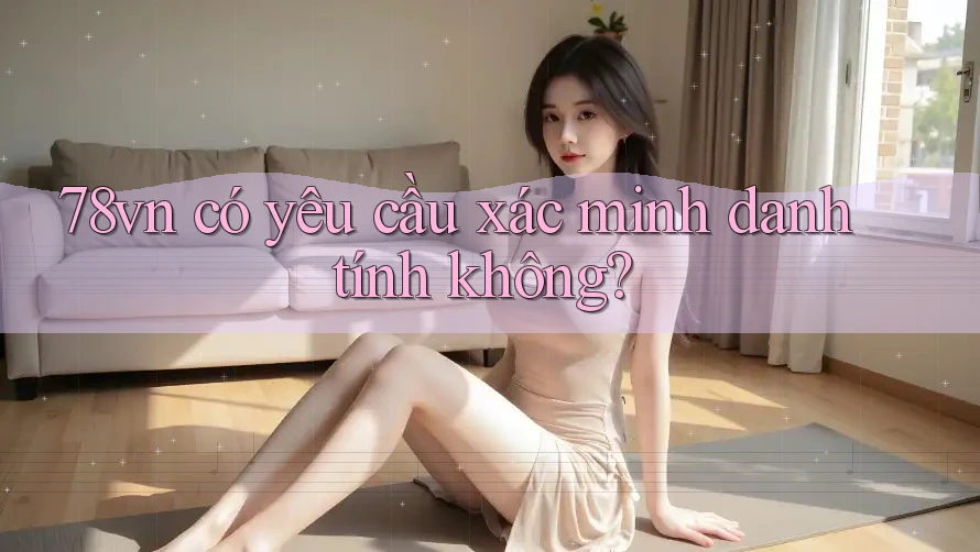 78vn có yêu cầu xác minh danh tính không?