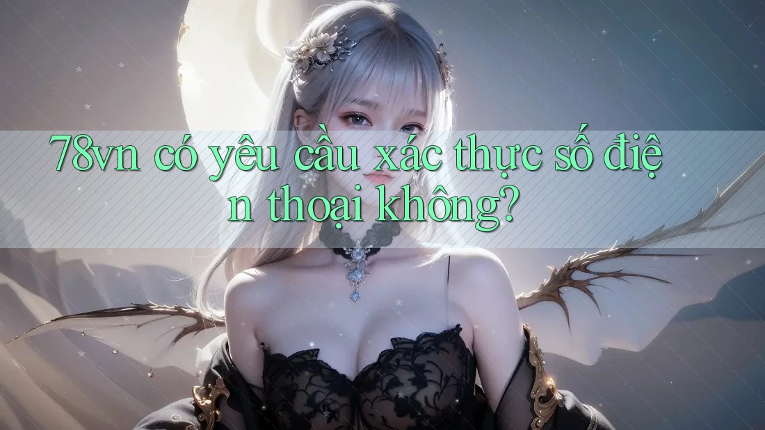 78vn có yêu cầu xác thực số điện thoại không? 78vn có yêu cầu xác thực số điện thoại không?
