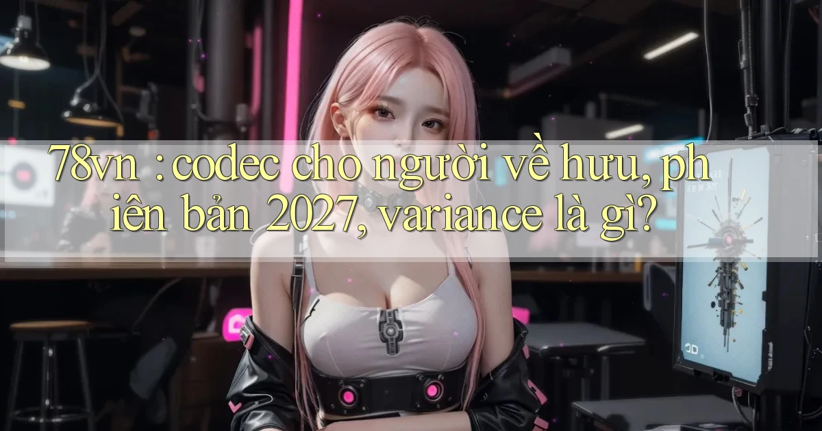 78vn codec cho người về hưu, phiên bản 2027, variance là gì