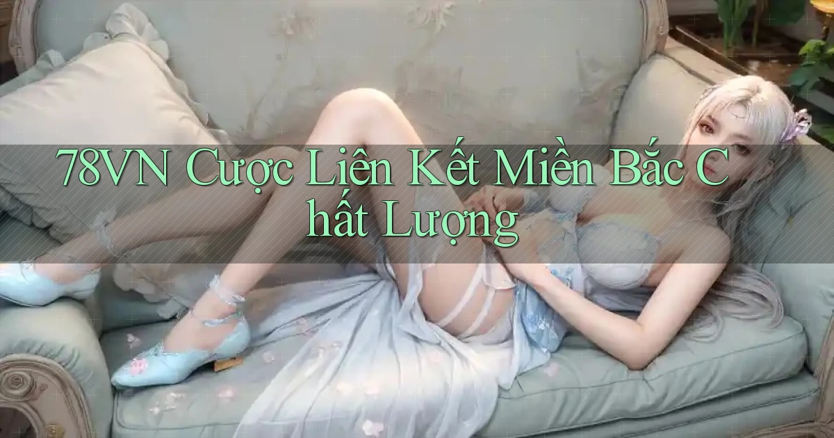 78vn  cược liên kết miền bắc chất lượng