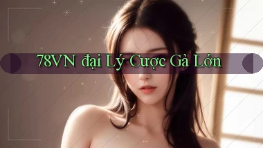 78vn  đại lý cược gà lớn