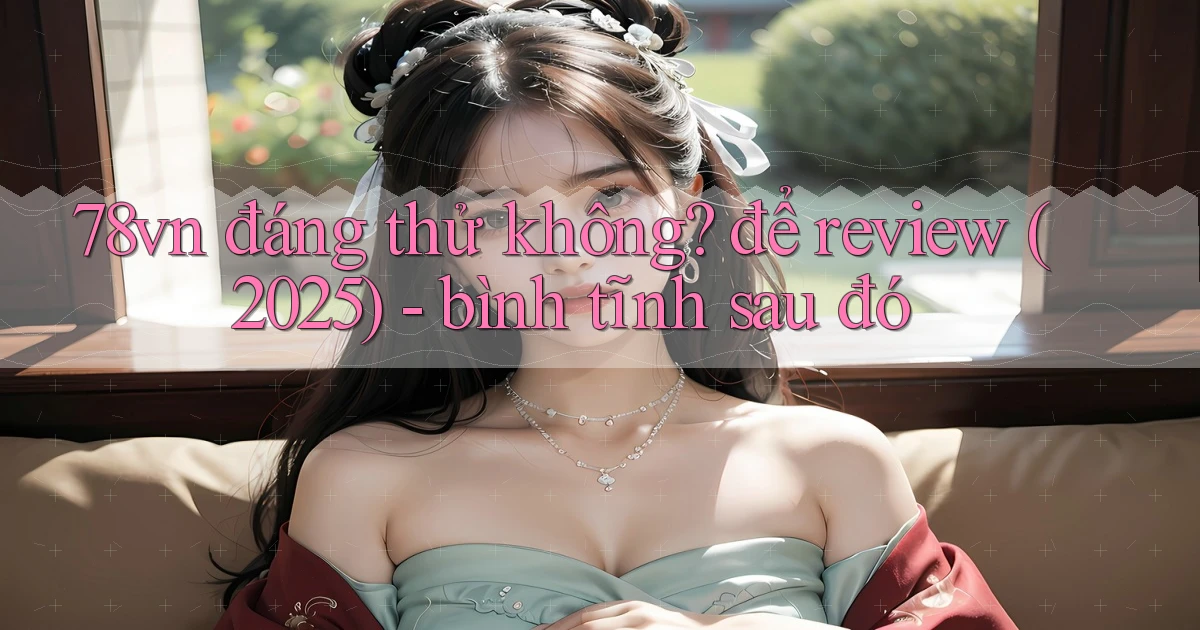 78vn đáng thử không để review (2025)   bình tĩnh sau đó