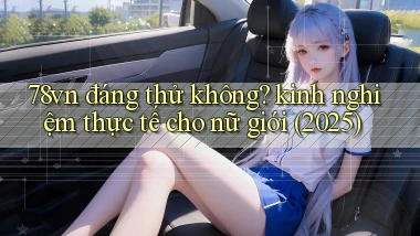 78vn đáng thử không kinh nghiệm thực tế cho nữ giới (2025)