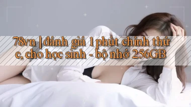 78vn đánh giá 1 phút chính thức, cho học sinh   bộ nhớ 256GB
