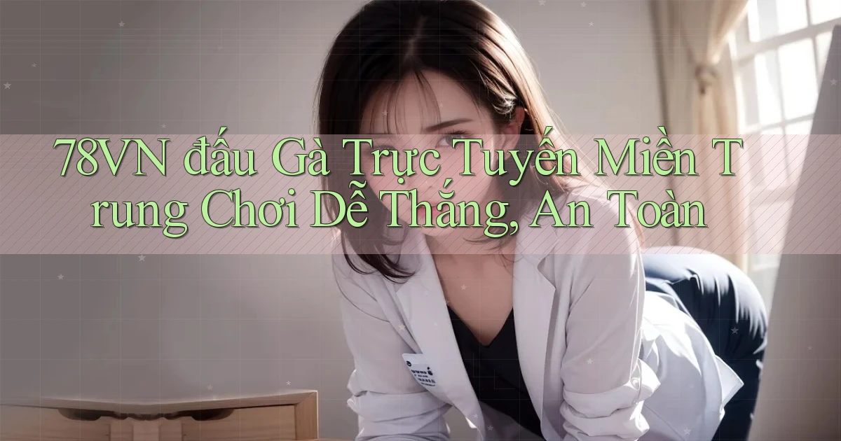 78vn  đấu gà trực tuyến miền trung chơi dễ thắng, an toàn