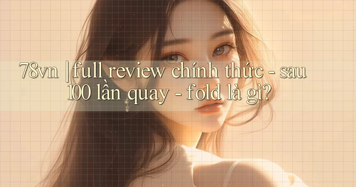 78vn full review chính thức   sau 100 lần quay   fold là gì