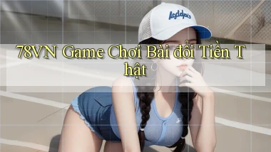 78vn  game chơi bài đổi tiền thật