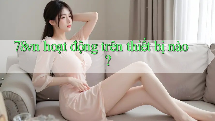 78vn hoạt động trên thiết bị nào? 78vn hoạt động trên thiết bị nào?