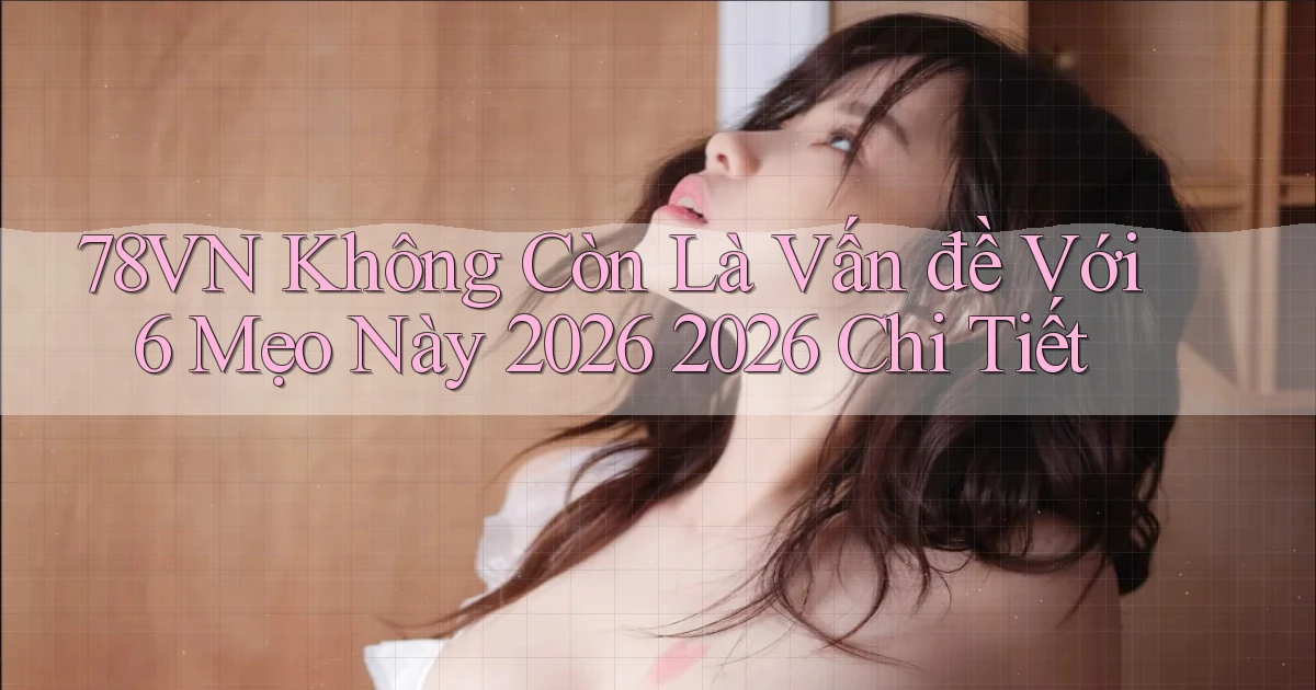 78vn không còn là vấn đề với 6 mẹo này 2026 2026 chi tiết