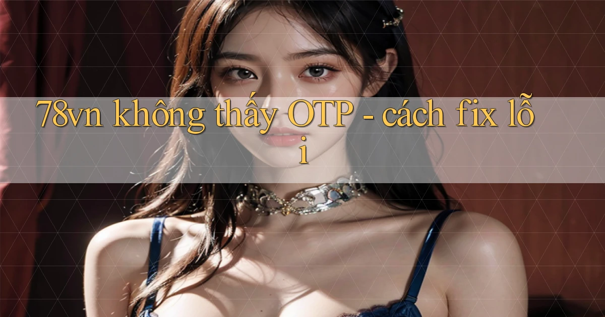 78vn không thấy OTP   cách fix lỗi