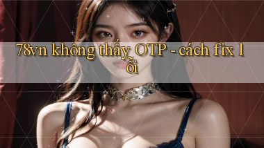 78vn không thấy OTP   cách fix lỗi