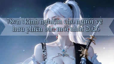 78vn kinh nghiệm cho người về hưu phiên bản mới nhất 2026
