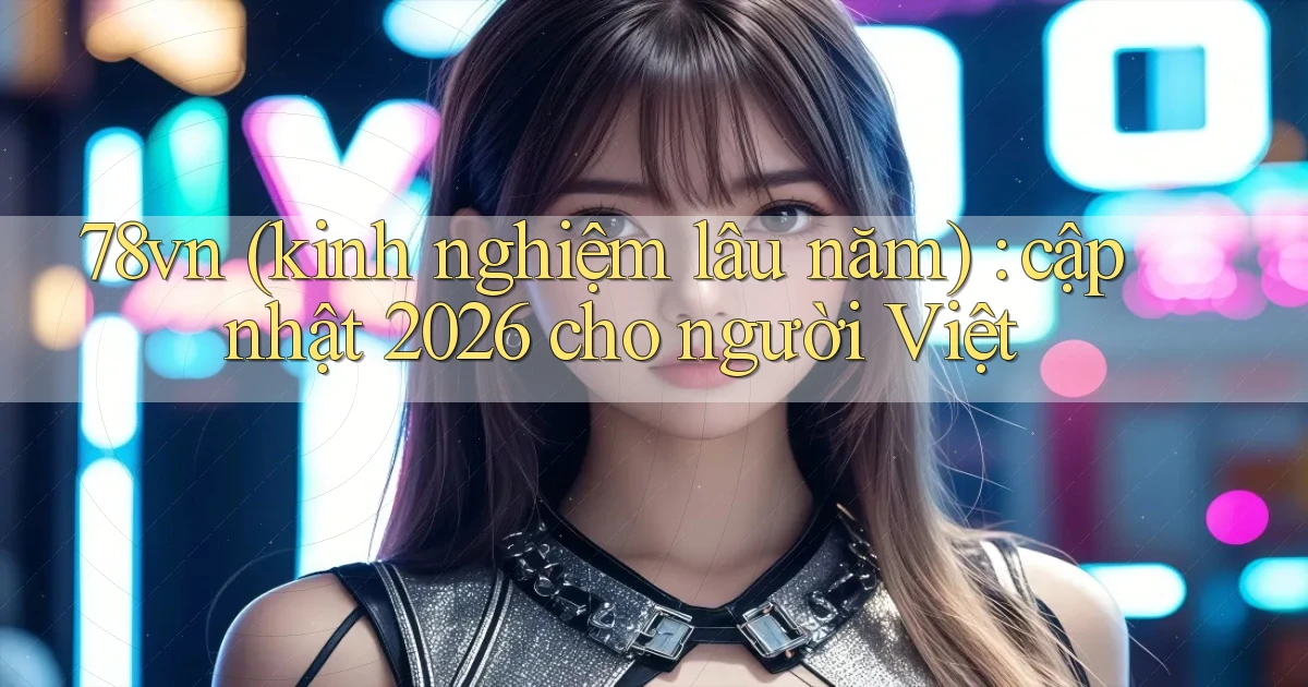 78vn (kinh nghiệm lâu năm) cập nhật 2026 cho người Việt