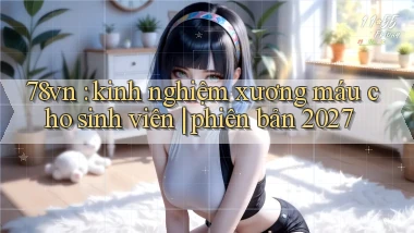 78vn kinh nghiệm xương máu cho sinh viên phiên bản 2027