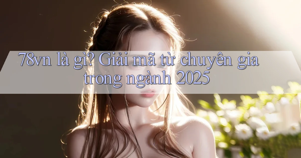 78vn là gì Giải mã từ chuyên gia trong ngành 2025