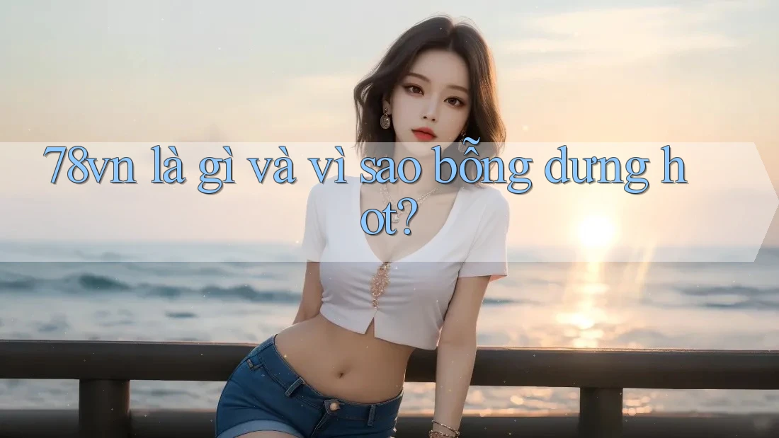 78vn là gì và vì sao bỗng dưng hot? 78vn là gì và vì sao bỗng dưng hot?