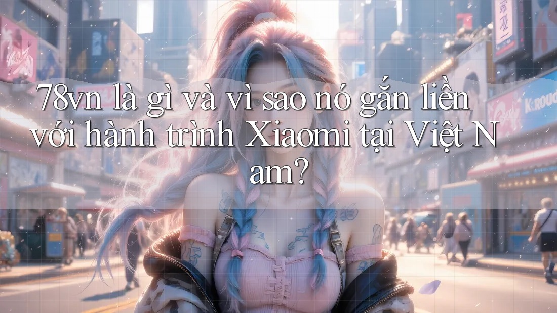 78vn là gì và vì sao nó gắn liền với hành trình Xiaomi tại Việt Nam? 78vn là gì và vì sao nó gắn liền với hành trình Xiaomi tại Việt Nam?