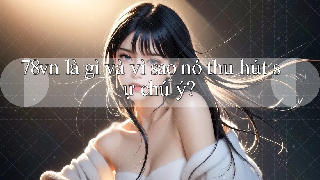 78vn là gì và vì sao nó thu hút sự chú ý? 78vn là gì và vì sao nó thu hút sự chú ý?