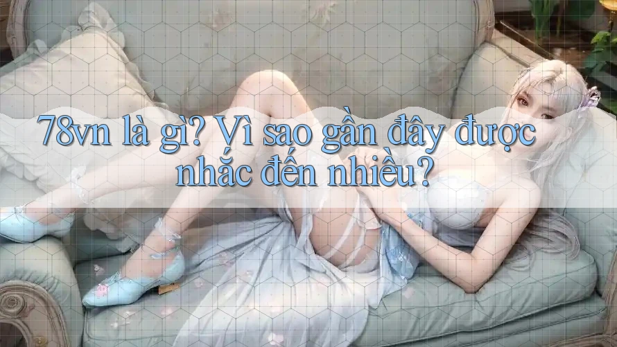 78vn là gì? Vì sao gần đây được nhắc đến nhiều? 78vn là gì? Vì sao gần đây được nhắc đến nhiều?