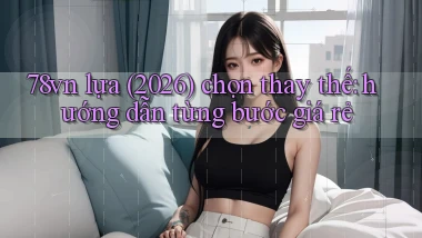 78vn lựa (2026) chọn thay thế hướng dẫn từng bước giá rẻ