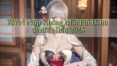 78vn nạp không mất phí bonus mới nhất 2025