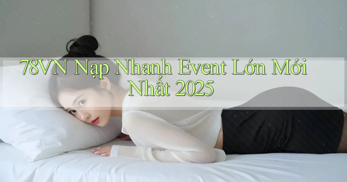78vn nạp nhanh event lớn mới nhất 2025
