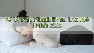 78vn nạp nhanh event lớn mới nhất 2025