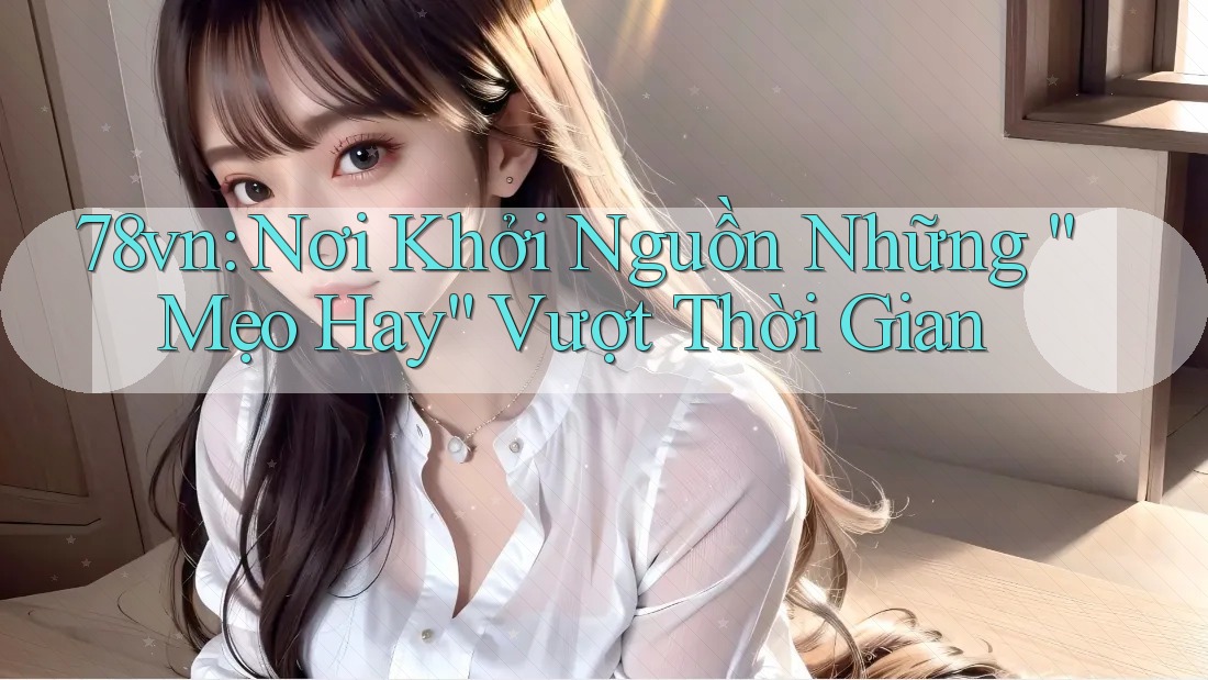 78vn: Nơi Khởi Nguồn Những “Mẹo Hay” Vượt Thời Gian 78vn: Nơi Khởi Nguồn Những “Mẹo Hay” Vượt Thời Gian