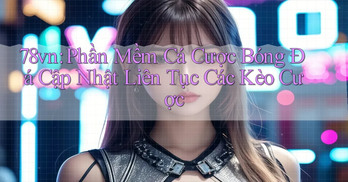78vn  phần mềm cá cược bóng đá cập nhật liên tục các kèo cược