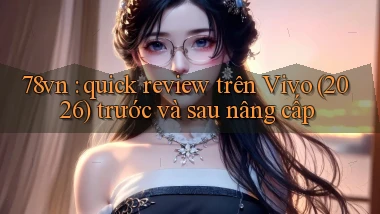 78vn quick review trên Vivo (2026) trước và sau nâng cấp