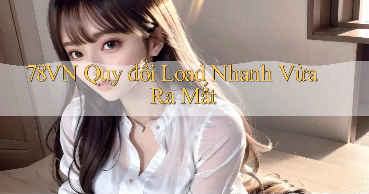 78vn quy đổi load nhanh vừa ra mắt