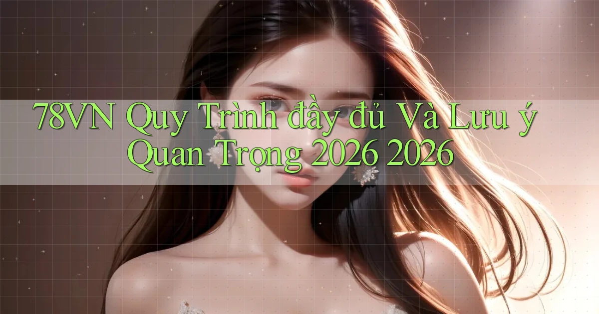 78vn Quy trình đầy đủ và lưu ý quan trọng 2026 2026