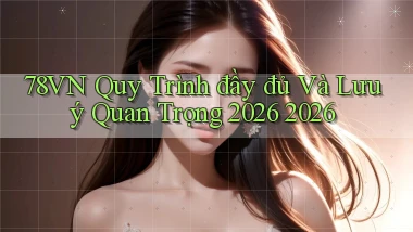78vn Quy trình đầy đủ và lưu ý quan trọng 2026 2026
