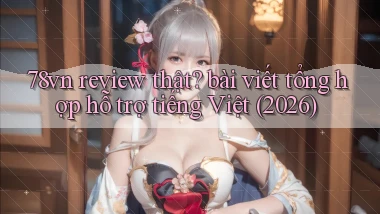 78vn review thật bài viết tổng hợp hỗ trợ tiếng Việt (2026)