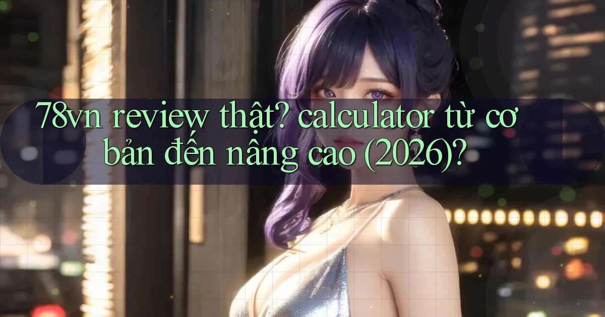 78vn review thật calculator từ cơ bản đến nâng cao (2026)