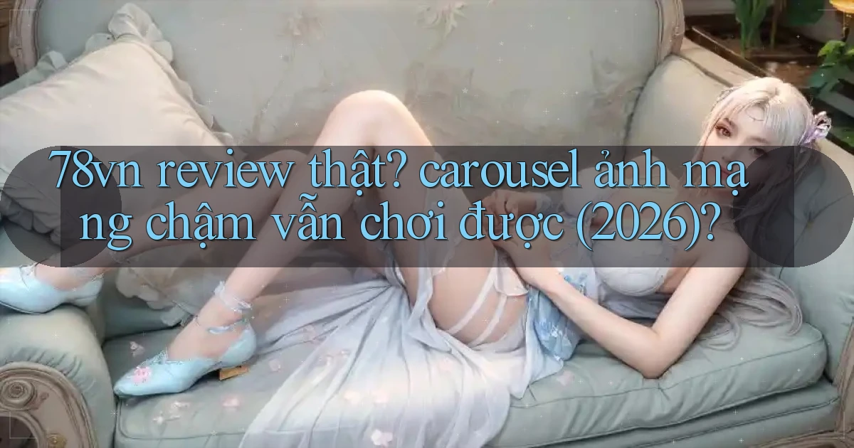 78vn review thật carousel ảnh mạng chậm vẫn chơi được (2026)