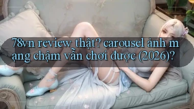 78vn review thật carousel ảnh mạng chậm vẫn chơi được (2026)