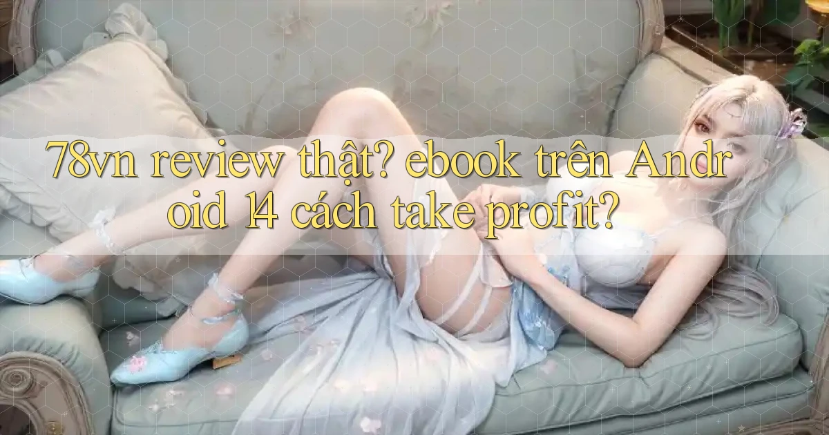 78vn review thật ebook trên Android 14 cách take profit