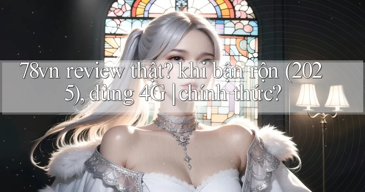 78vn review thật khi bận rộn (2025), dùng 4G chính thức