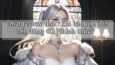 78vn review thật khi bận rộn (2025), dùng 4G chính thức