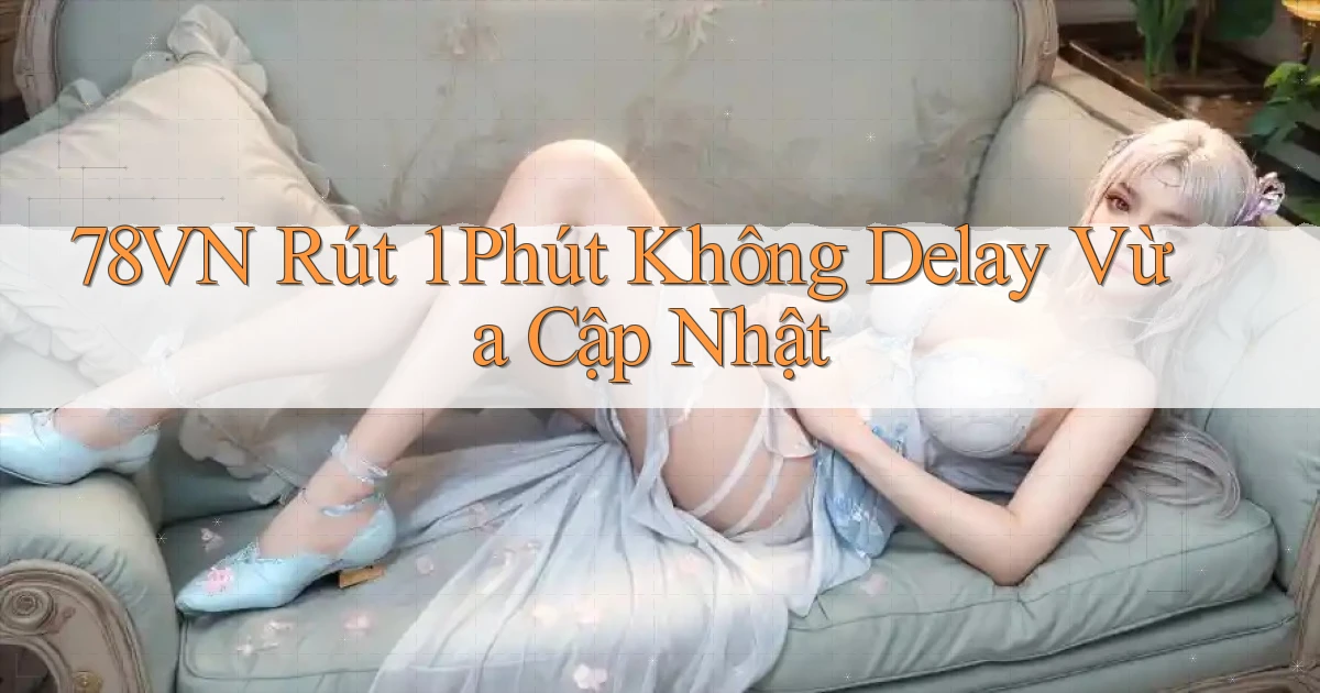78vn rút 1 phút không delay vừa cập nhật