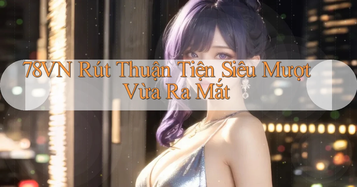 78vn rút thuận tiện siêu mượt vừa ra mắt