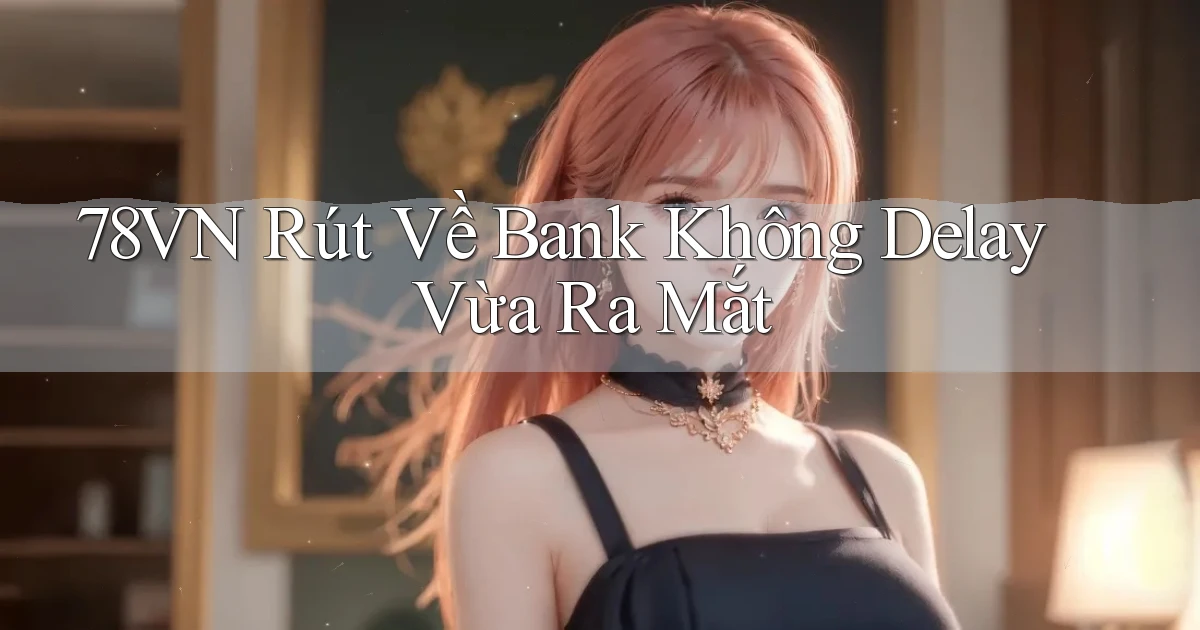 78vn rút về bank không delay vừa ra mắt