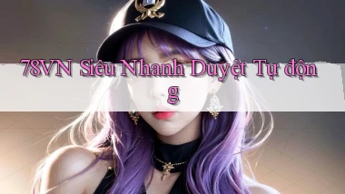 78vn siêu nhanh duyệt tự động
