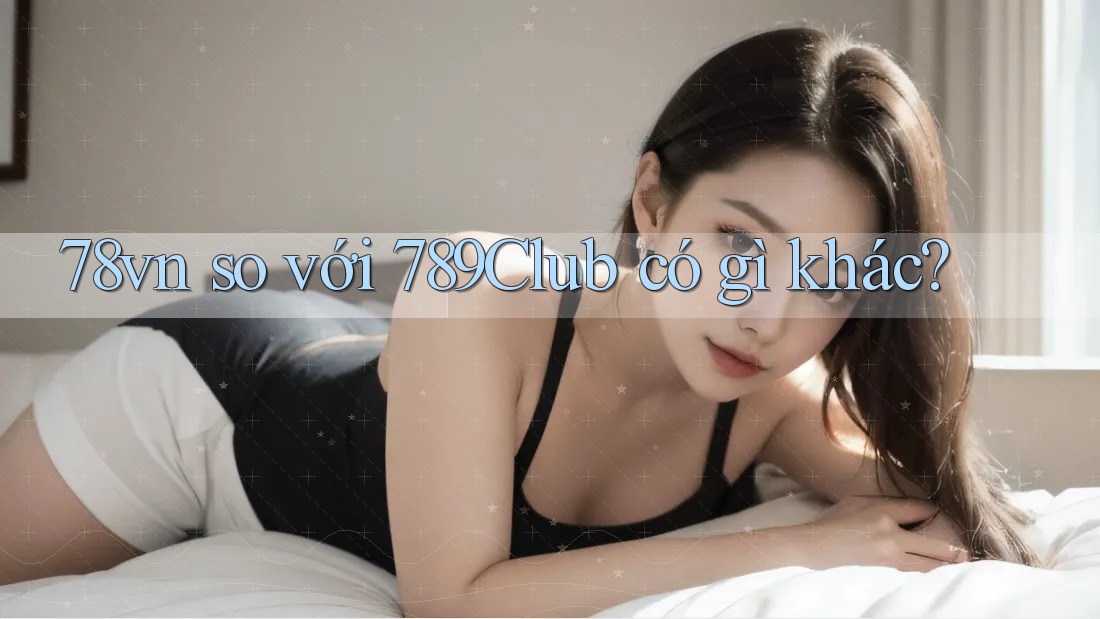 78vn so với 789Club có gì khác? 78vn so với 789Club có gì khác?