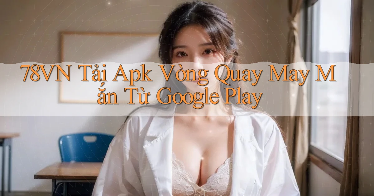78vn  tải apk vòng quay may mắn từ google play