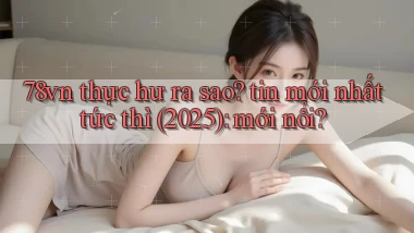 78vn thực hư ra sao tin mới nhất tức thì (2025) mới nổi