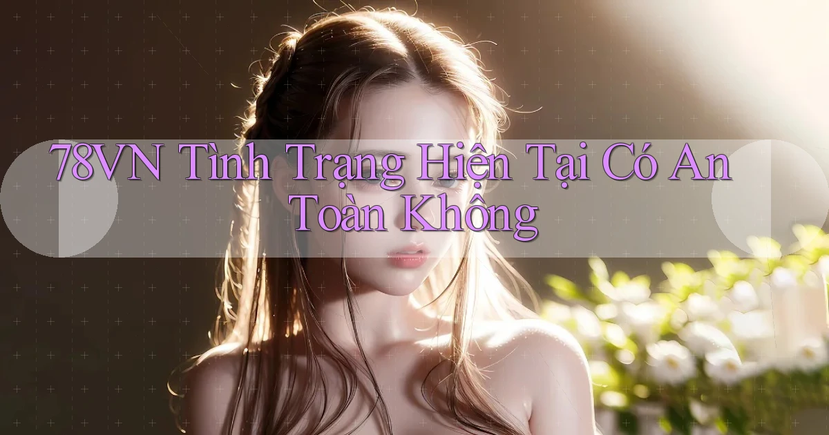 78vn tình trạng hiện tại có an toàn không